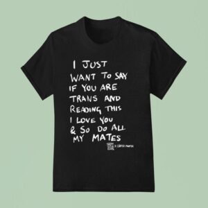 I Just Want To Say If You Are Trans And Reading This I Love You So Do All My Mates T Shirt