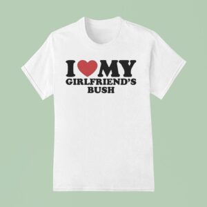 I Love My Girlfriend S Bush T Shirt