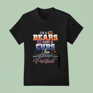 I M A Chicago Bears And A Chicago Cubs Fan Which Means I M Pretty Much Perfec T Shirt