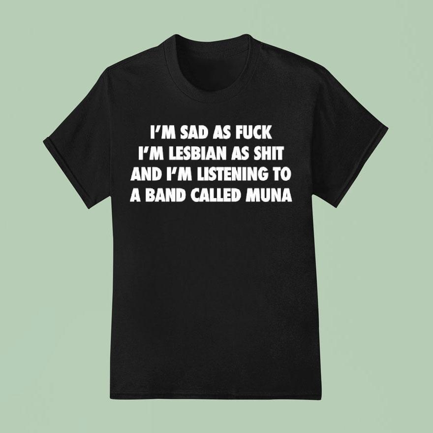 I M Sad As Fuck I M Lesbian As Shit And I M Listening To A Band Called Muna T Shirt