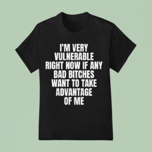 I M Very Vulnerable Right Now If Any Bad Bitches Want To Take Advantage Of Me T Shirt