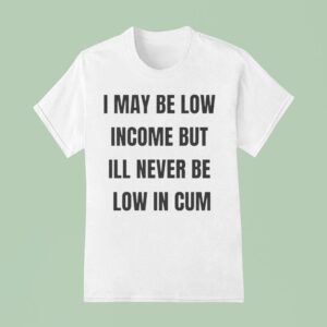 I May Be Low Income But I Ll Never Be Low In Cum T Shirt