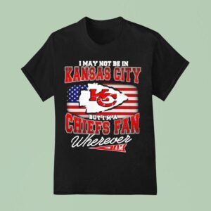 I May Not Be In Kansas City Chiefs Fan Wherever Iam T Shirt
