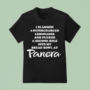 I Slammed Supercharged Lemonades And Fucked A Second Hole Into My Bread Bowl At Panera T Shirt