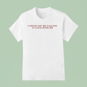 I Think You Re Falling In Love With Me T Shirt