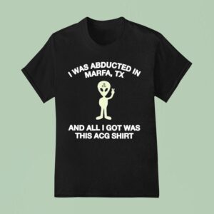 I Was Abducted In Marfa Tx And All I Got Was This Acg Alien T Shirt