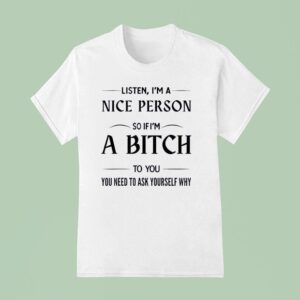 Listen I M A Nice Person So If I M A Bitch To You You Need T Shirt