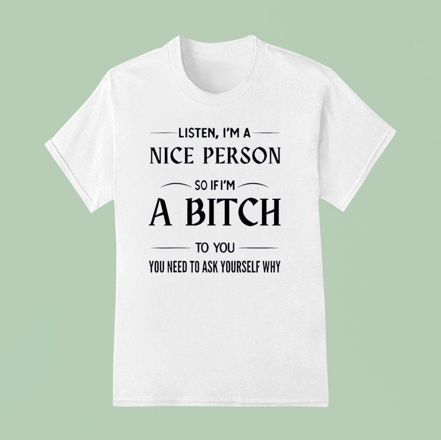 Listen I M A Nice Person So If I M A Bitch To You You Need T Shirt