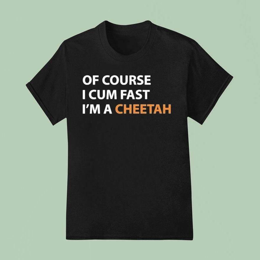 Of Course I Cum Fast I M A Cheetah T Shirt
