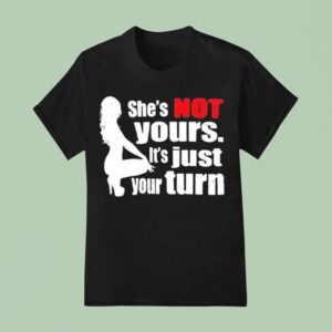 She S Is Not Yours It Is Just Your Turn T Shirt