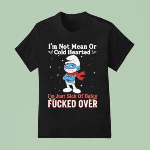 Smurf I M Not Mean Or Cold Hearted I M Just Sick Of Being Fucked Over Christmas T Shirt