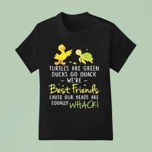 Turtles Are Green Ducks Go Quack We Re Best Friends Cause Our Heads Are Equally Whack T Shirt
