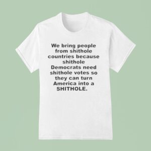 We Bring People From Shithole Countries Because Shithole Democrats Need Shithole Votes So They Can Turn America Into A Shithole T Shirt