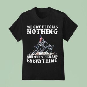 We Owe Illegals Nothing And Our Veterans Everythings T Shirt