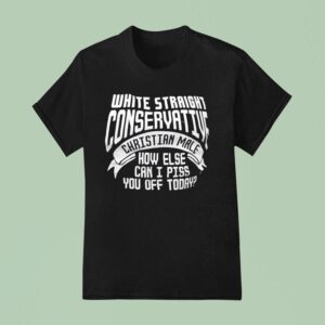 White Straight Conservative Christian Male How Else Can I Piss You Off Today T Shirt