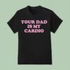 Your Dad Is My Cardio T Shirt