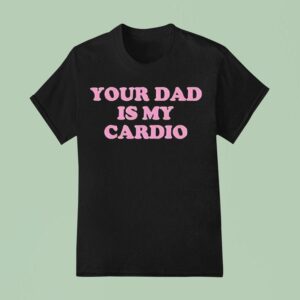 Your Dad Is My Cardio T Shirt