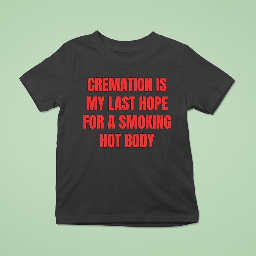 Cremation Is My Last Hope For A Smoking Hot Body T Shirt Cremation Is My Last Hope For A Smoking Hot Body T Shirt