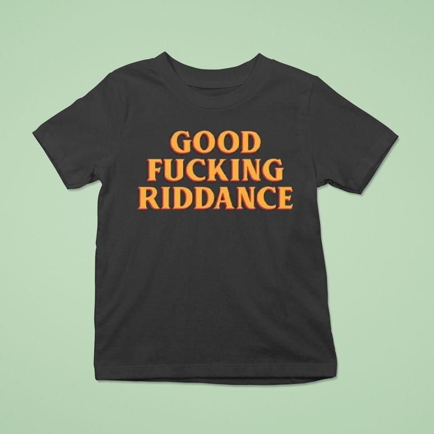 Good Fucking Riddance T Shirt Good Fucking Riddance T Shirt