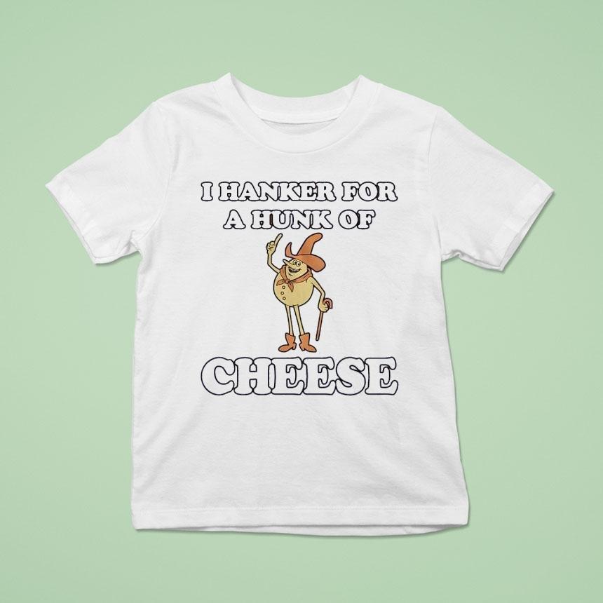 I Hanker For A Hunk Of Cheese T Shirt I Hanker For A Hunk Of Cheese T Shirt
