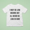 I May Be Low Income But I Ll Never Be Low In Cum T Shirt