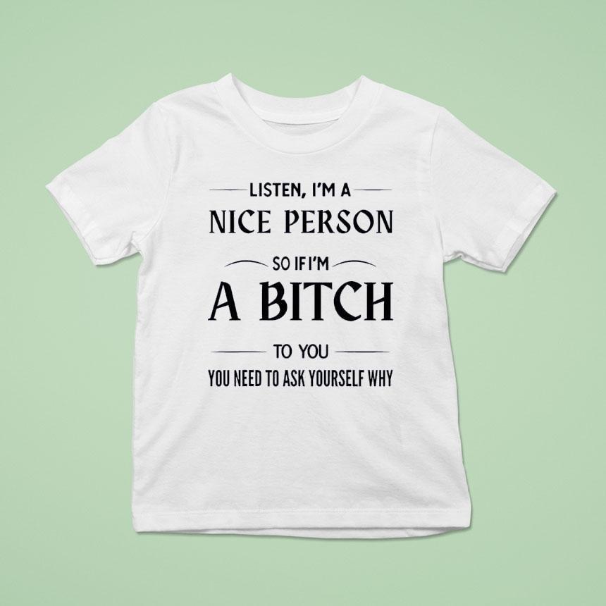 Listen I M A Nice Person So If I M A Bitch To You You Need T Shirt Listen I M A Nice Person So If I M A Bitch To You You Need T Shirt