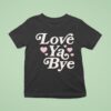 Love Ya Bye T Shirt