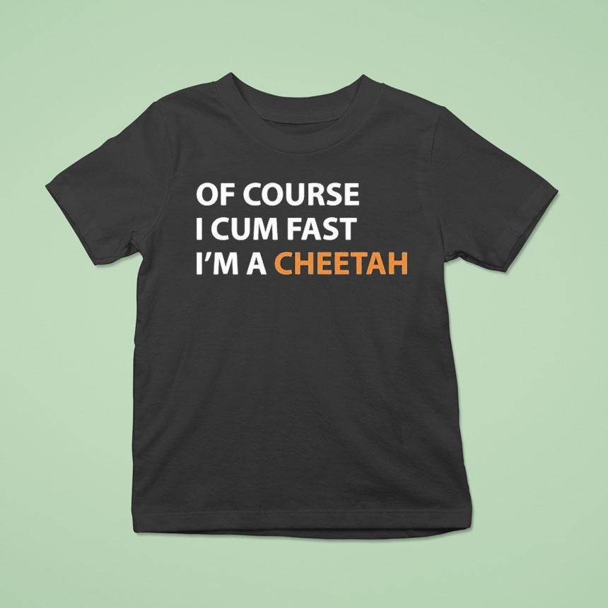 Of Course I Cum Fast I M A Cheetah T Shirt Of Course I Cum Fast I M A Cheetah T Shirt