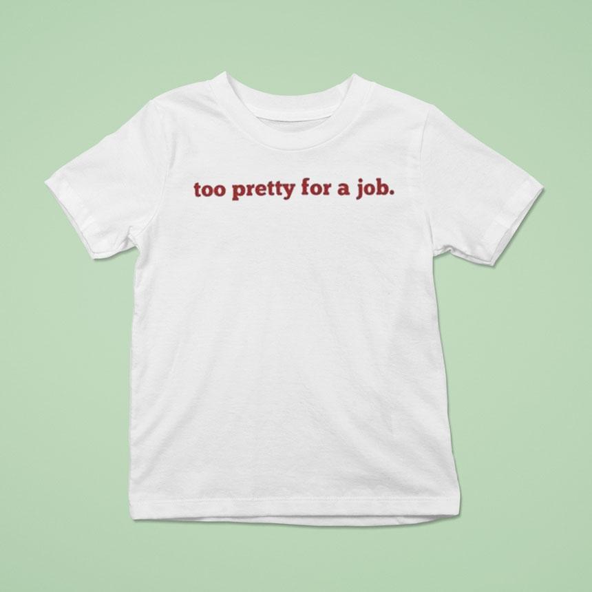 Too Pretty For A Job T Shirt Too Pretty For A Job T Shirt
