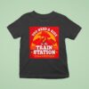 You Need A Ride To The Train Station T Shirt