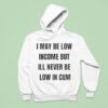 I May Be Low Income But I Ll Never Be Low In Cum Hoodie