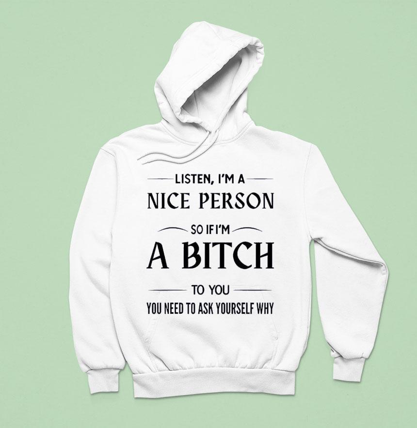 Listen I M A Nice Person So If I M A Bitch To You You Need Hoodie Listen I M A Nice Person So If I M A Bitch To You You Need Hoodie