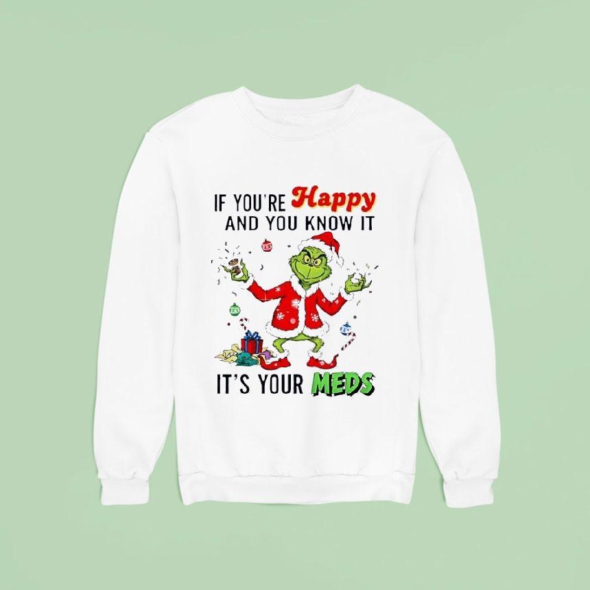 Grinch Santa If You Re Happy And You Know It It S Your Meds Merry Christmas Sweatshirt Grinch Santa If You Re Happy And You Know It It S Your Meds Merry Christmas Sweatshirt