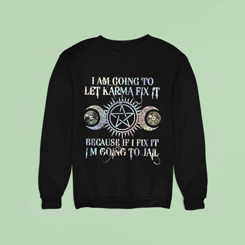 I Am Going To Let Karma Fix It Because If I Fix It I M Going To Jail Sweatshirt I Am Going To Let Karma Fix It Because If I Fix It I M Going To Jail Sweatshirt