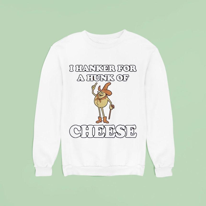 I Hanker For A Hunk Of Cheese Sweatshirt I Hanker For A Hunk Of Cheese Sweatshirt
