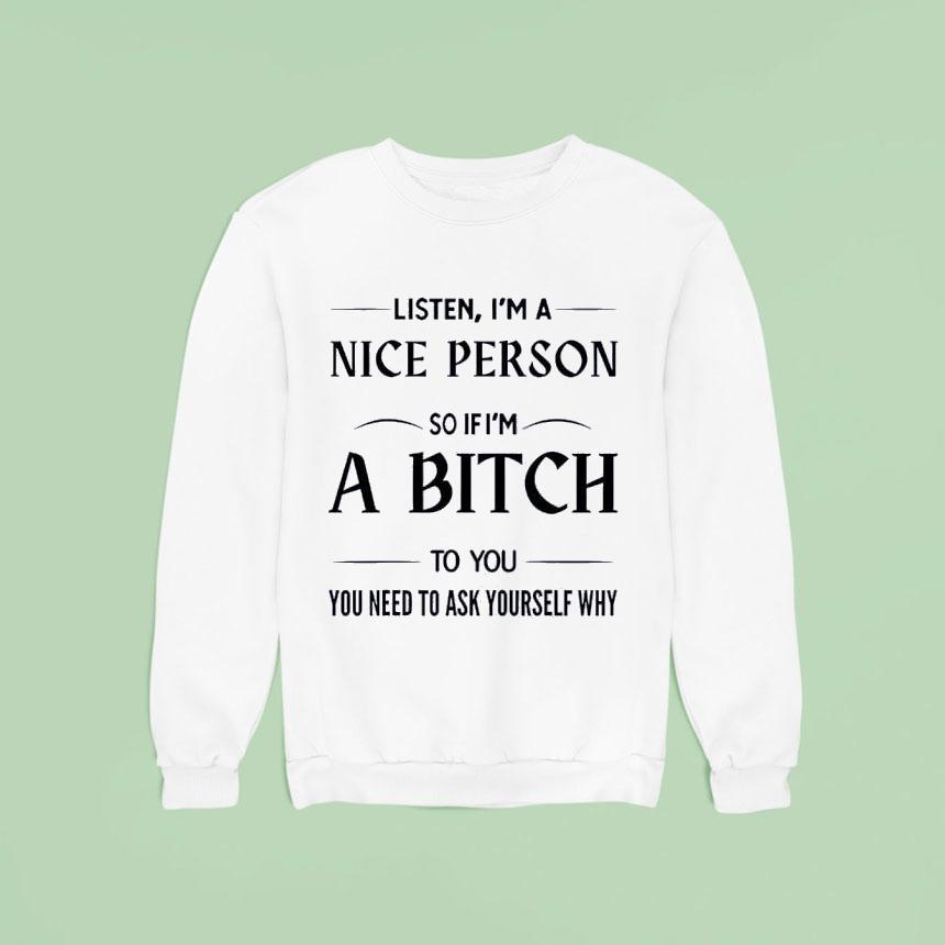 Listen I M A Nice Person So If I M A Bitch To You You Need Sweatshirt Listen I M A Nice Person So If I M A Bitch To You You Need Sweatshirt