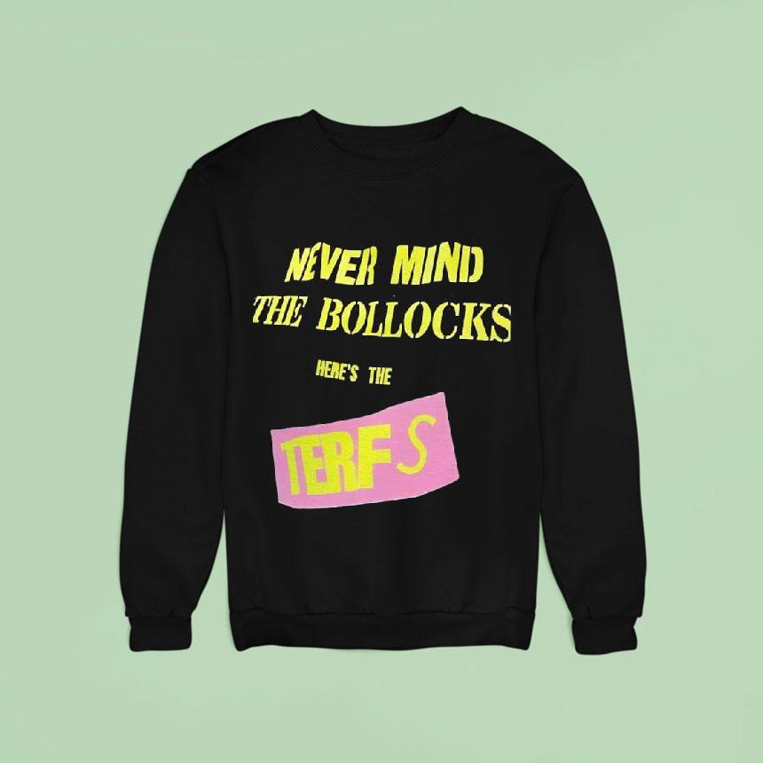 Never Mind The Bollocks Here S The Terfs Sweatshirt Never Mind The Bollocks Here S The Terfs Sweatshirt