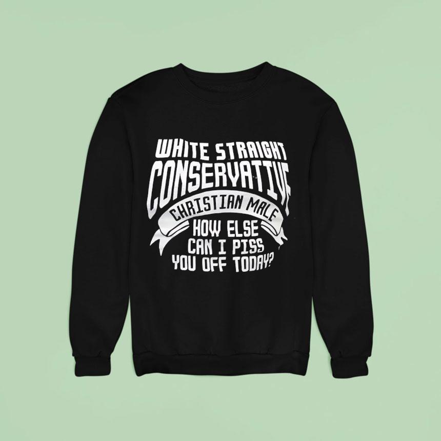 White Straight Conservative Christian Male How Else Can I Piss You Off Today Sweatshirt White Straight Conservative Christian Male How Else Can I Piss You Off Today Sweatshirt