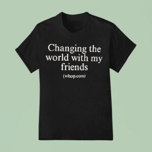 Changing The World With My Friends T Shirt