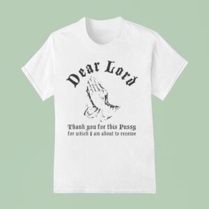 Dear Lord Thank You For This Pussy For Which I Am About To Receive T Shirt