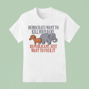 Democrats Want To Kill Your Baby Republicans Just Want To Fuck It Donkey And Elephan T Shirt