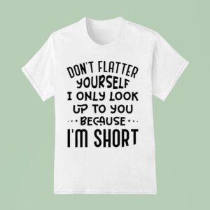 Don T Flatter Yourself I Only Look Up To You Because Im Shor T Shirt