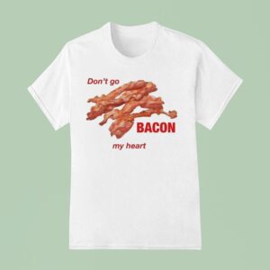 Don T Go Bacon My Hear T Shirt