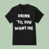Drink Til You Want Me T Shirt