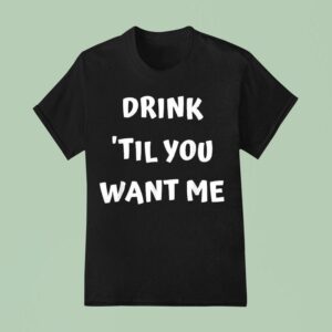 Drink Til You Want Me T Shirt