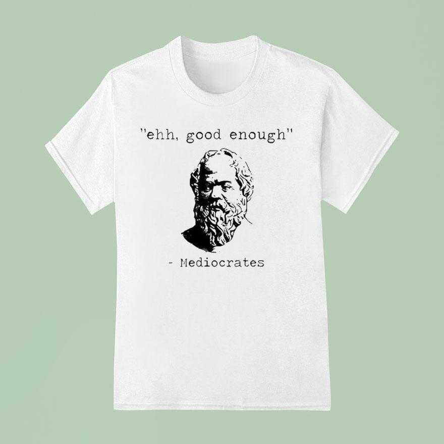 Ehh Good Enough Mediocrates T Shirt
