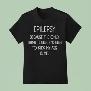 Epilepsy Because The Only Thing Tough Enough To Kick My Ass Is Me T Shirt