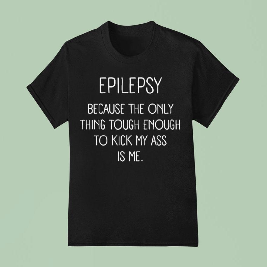 Epilepsy Because The Only Thing Tough Enough To Kick My Ass Is Me T Shirt