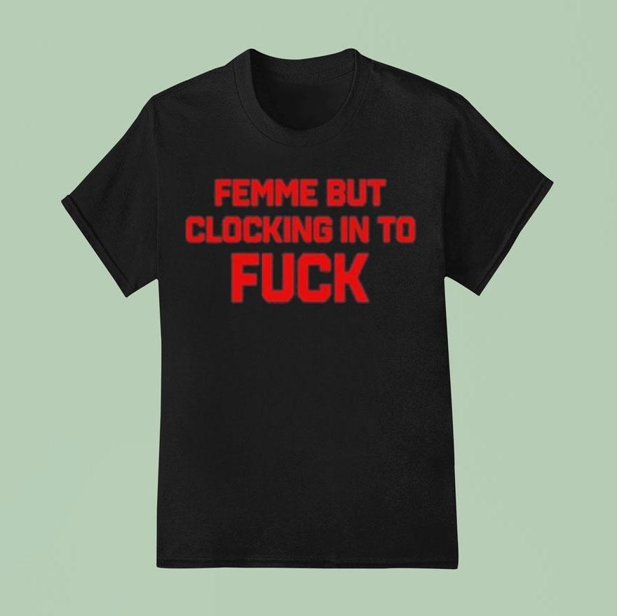 Femme But Clocking In To Fuck T Shirt
