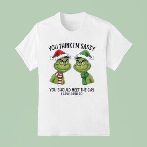 Grinch You Think I M Sassy You Should Meet The Girl I Gave Birth To T Shirt